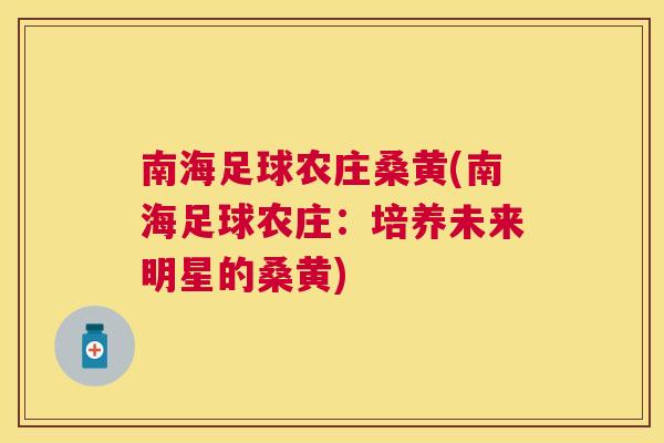 南海足球农庄桑黄(南海足球农庄:培养未来明星的桑黄) 南海足球农庄桑黄(南海足球农庄:培养未来明星的桑黄)