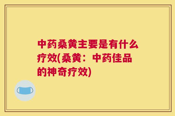 桑黄主要是有什么疗效(桑黄：佳品的神奇疗效)