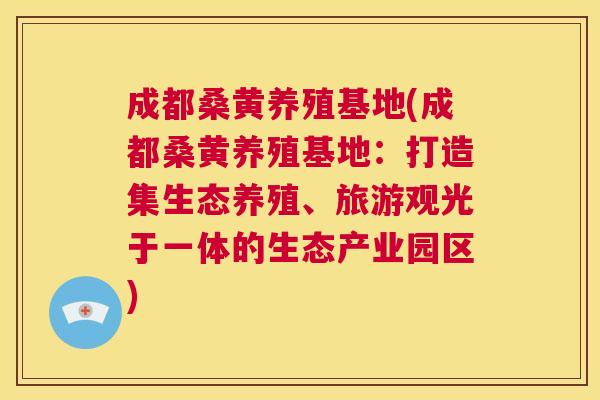 成都桑黄养殖基地(成都桑黄养殖基地:打造集生态养殖、旅游观光于一体的生态产业园区) 成都桑黄养殖基地(成都桑黄养殖基地:打造集生态养殖、旅游观光于一体的生态产业园区)