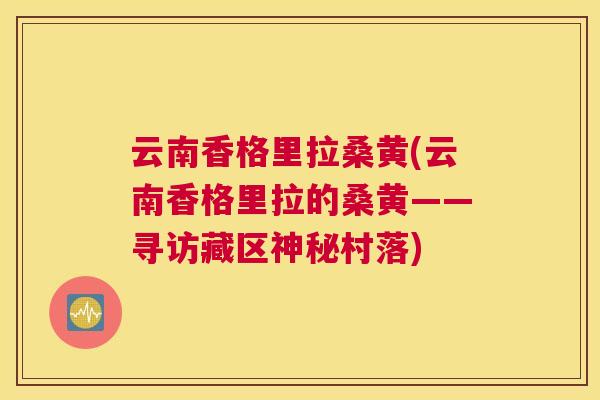 云南香格里拉桑黄(云南香格里拉的桑黄——寻访藏区神秘村落) 云南香格里拉桑黄(云南香格里拉的桑黄——寻访藏区神秘村落)