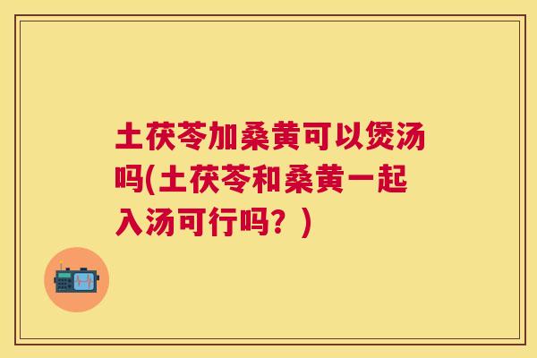 土茯苓加桑黄可以煲汤吗(土茯苓和桑黄一起入汤可行吗?) 土茯苓加桑黄可以煲汤吗(土茯苓和桑黄一起入汤可行吗?)