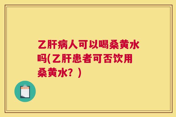 乙人可以喝桑黄水吗(患者可否饮用桑黄水?) 乙人可以喝桑黄水吗(患者可否饮用桑黄水?)