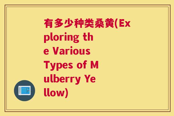 有多少种类桑黄(Exploring the Various Types of Mulberry Yellow) 有多少种类桑黄(Exploring the Various Types of Mulberry Yellow)