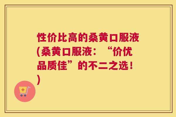 性价比高的桑黄口服液(桑黄口服液:“价优品质佳”的不二之选!) 性价比高的桑黄口服液(桑黄口服液:“价优品质佳”的不二之选!)