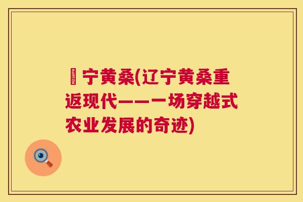 寽宁黄桑(辽宁黄桑重返现代——一场穿越式农业发展的奇迹) 寽宁黄桑(辽宁黄桑重返现代——一场穿越式农业发展的奇迹)