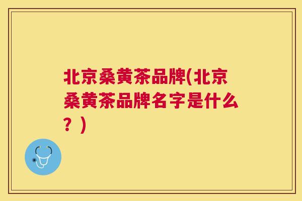 北京桑黄茶品牌(北京桑黄茶品牌名字是什么?) 北京桑黄茶品牌(北京桑黄茶品牌名字是什么?)