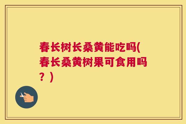 春长树长桑黄能吃吗(春长桑黄树果可食用吗?) 春长树长桑黄能吃吗(春长桑黄树果可食用吗?)