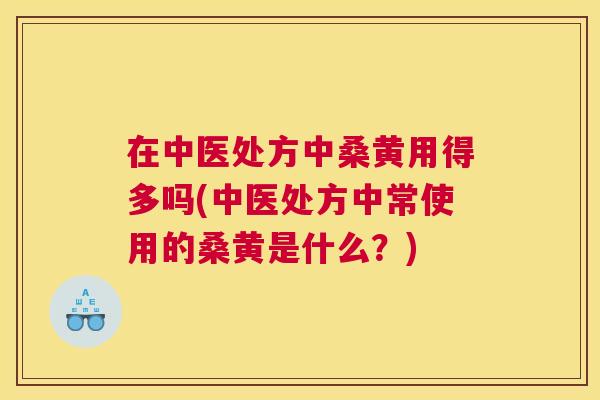 在中医处方中桑黄用得多吗(中医处方中常使用的桑黄是什么?) 在中医处方中桑黄用得多吗(中医处方中常使用的桑黄是什么?)