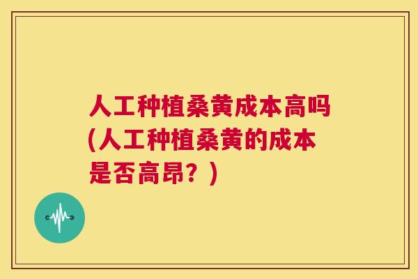 人工种植桑黄成本高吗(人工种植桑黄的成本是否高昂?) 人工种植桑黄成本高吗(人工种植桑黄的成本是否高昂?)