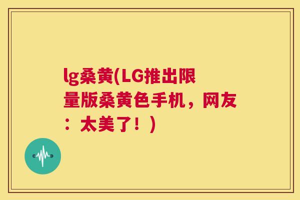 lg桑黄(LG推出限量版桑黄色手机,网友:太美了!) lg桑黄(LG推出限量版桑黄色手机,网友:太美了!)