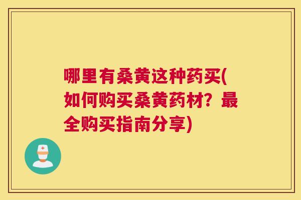 哪里有桑黄这种药买(如何购买桑黄药材?全购买指南分享) 哪里有桑黄这种药买(如何购买桑黄药材?全购买指南分享)