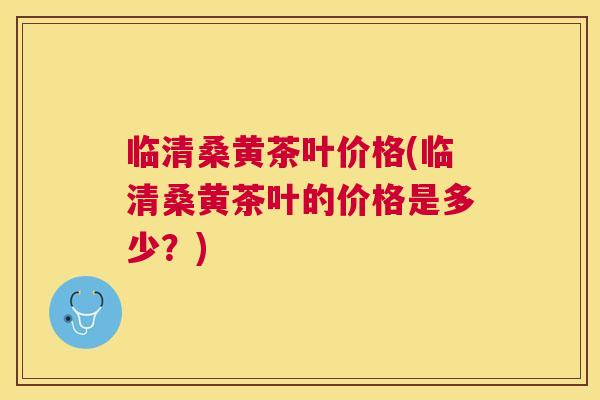 临清桑黄茶叶价格(临清桑黄茶叶的价格是多少?) 临清桑黄茶叶价格(临清桑黄茶叶的价格是多少?)