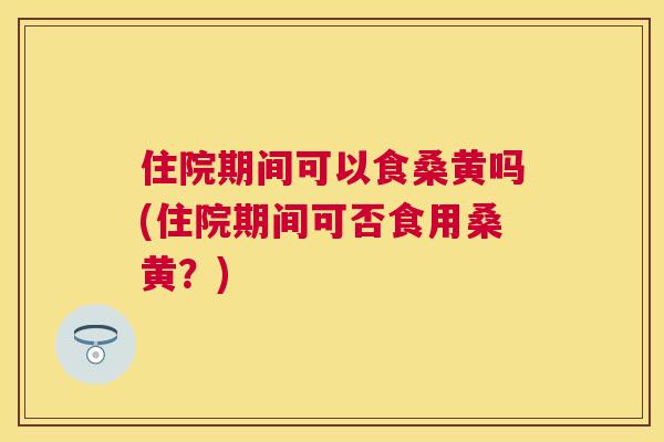 住院期间可以食桑黄吗(住院期间可否食用桑黄?) 住院期间可以食桑黄吗(住院期间可否食用桑黄?)
