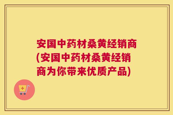 安国材桑黄经销商(安国材桑黄经销商为你带来优质产品)