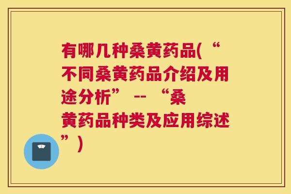 有哪几种桑黄药品(“不同桑黄药品介绍及用途分析” -- “桑黄药品种类及应用综述”) 有哪几种桑黄药品(“不同桑黄药品介绍及用途分析” -- “桑黄药品种类及应用综述”)