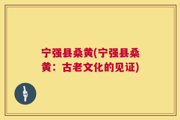 宁强县桑黄(宁强县桑黄:古老文化的见证) 宁强县桑黄(宁强县桑黄:古老文化的见证)