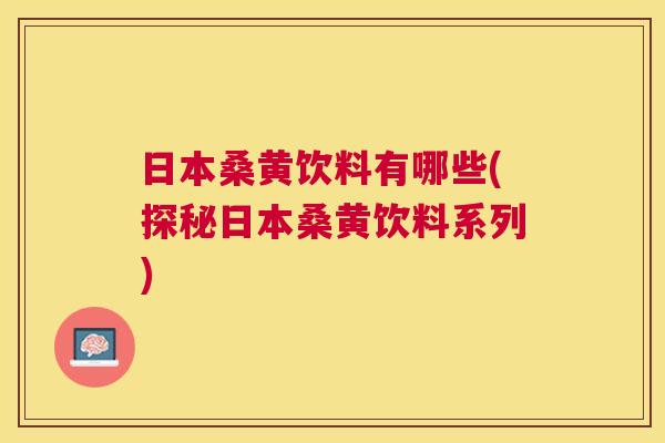 日本桑黄饮料有哪些(探秘日本桑黄饮料系列) 日本桑黄饮料有哪些(探秘日本桑黄饮料系列)