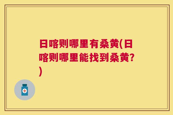 日喀则哪里有桑黄(日喀则哪里能找到桑黄?) 日喀则哪里有桑黄(日喀则哪里能找到桑黄?)