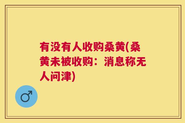 有没有人收购桑黄(桑黄未被收购:消息称无人问津) 有没有人收购桑黄(桑黄未被收购:消息称无人问津)