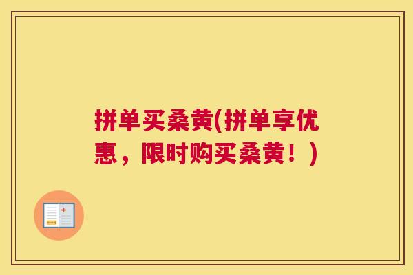 拼单买桑黄(拼单享优惠,限时购买桑黄!) 拼单买桑黄(拼单享优惠,限时购买桑黄!)