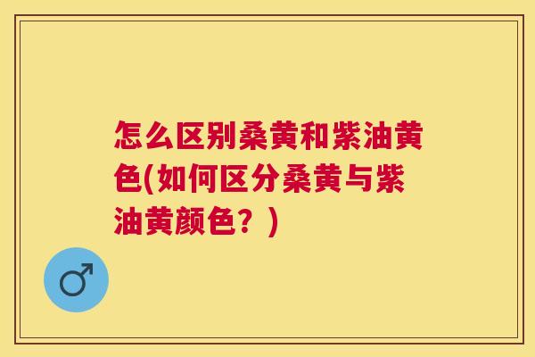 怎么区别桑黄和紫油黄色(如何区分桑黄与紫油黄颜色?) 怎么区别桑黄和紫油黄色(如何区分桑黄与紫油黄颜色?)
