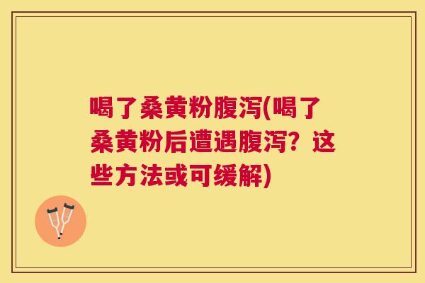 喝了桑黄粉(喝了桑黄粉后遭遇?这些方法或可缓解) 喝了桑黄粉(喝了桑黄粉后遭遇?这些方法或可缓解)