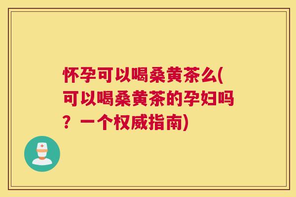 怀孕可以喝桑黄茶么(可以喝桑黄茶的孕妇吗?一个权威指南) 怀孕可以喝桑黄茶么(可以喝桑黄茶的孕妇吗?一个权威指南)
