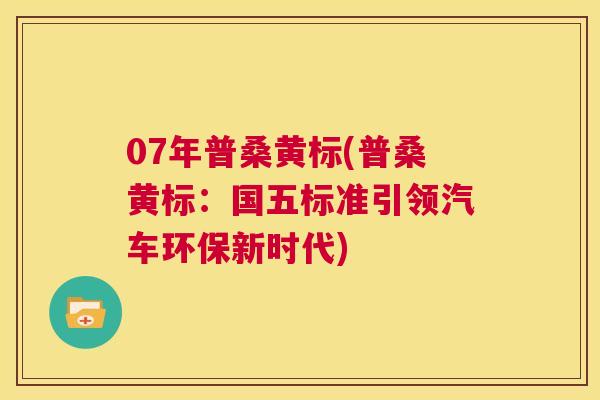 07年普桑黄标(普桑黄标:国五标准引领汽车环保新时代) 07年普桑黄标(普桑黄标:国五标准引领汽车环保新时代)