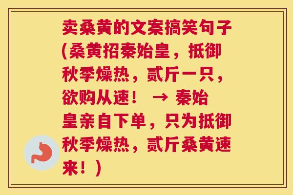 卖桑黄的文案搞笑句子(桑黄招秦始皇,抵御秋季燥热,贰斤一只,欲购从速! → 秦始皇亲自下单,只为抵御秋季燥热,贰斤桑黄速来!) 卖桑黄的文案搞笑句子(桑黄招秦始皇,抵御秋季燥热,贰斤一只,欲购从速! → 秦始皇亲自下单,只为抵御秋季燥热,贰斤桑黄速来!)
