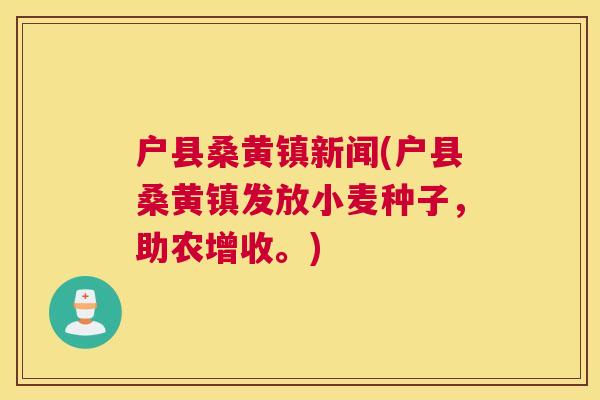 户县桑黄镇新闻(户县桑黄镇发放小麦种子,助农增收。) 户县桑黄镇新闻(户县桑黄镇发放小麦种子,助农增收。)
