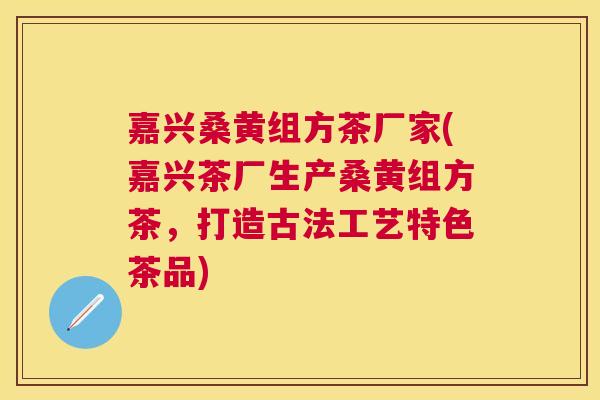 嘉兴桑黄组方茶厂家(嘉兴茶厂生产桑黄组方茶,打造古法工艺特色茶品) 嘉兴桑黄组方茶厂家(嘉兴茶厂生产桑黄组方茶,打造古法工艺特色茶品)