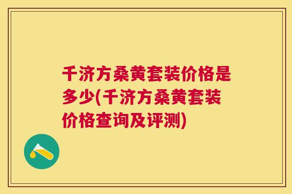 千济方桑黄套装价格是多少(千济方桑黄套装价格查询及评测) 千济方桑黄套装价格是多少(千济方桑黄套装价格查询及评测)