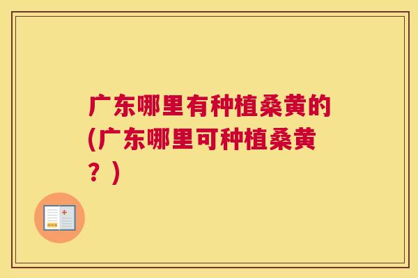 广东哪里有种植桑黄的(广东哪里可种植桑黄?) 广东哪里有种植桑黄的(广东哪里可种植桑黄?)