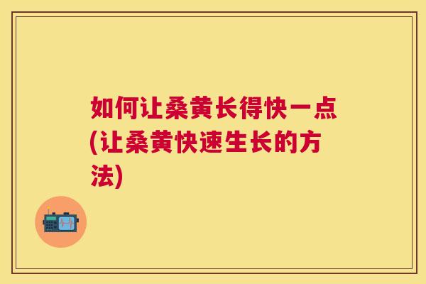 如何让桑黄长得快一点(让桑黄快速生长的方法) 如何让桑黄长得快一点(让桑黄快速生长的方法)