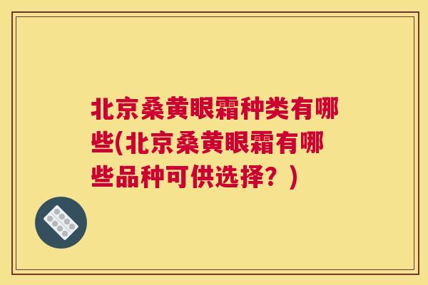 北京桑黄眼霜种类有哪些(北京桑黄眼霜有哪些品种可供选择?) 北京桑黄眼霜种类有哪些(北京桑黄眼霜有哪些品种可供选择?)