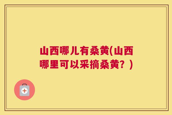 山西哪儿有桑黄(山西哪里可以采摘桑黄？)