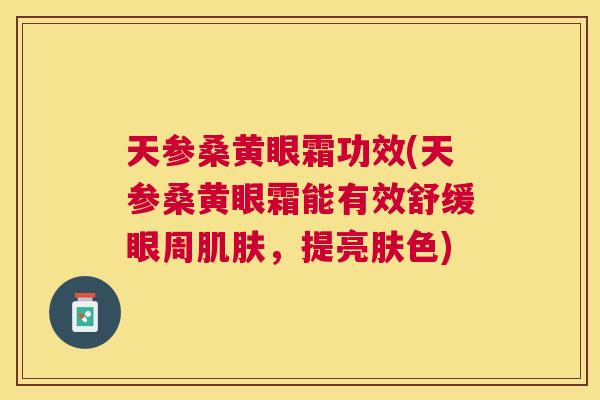 天参桑黄眼霜功效(天参桑黄眼霜能有效舒缓眼周,提亮肤色) 天参桑黄眼霜功效(天参桑黄眼霜能有效舒缓眼周,提亮肤色)