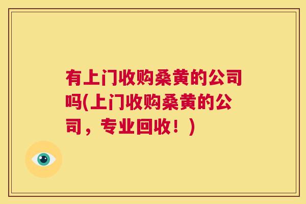 有上门收购桑黄的公司吗(上门收购桑黄的公司,专业回收!) 有上门收购桑黄的公司吗(上门收购桑黄的公司,专业回收!)