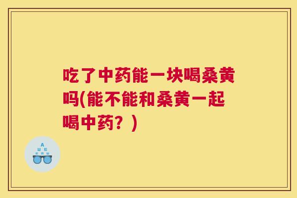 吃了能一块喝桑黄吗(能不能和桑黄一起喝?) 吃了能一块喝桑黄吗(能不能和桑黄一起喝?)