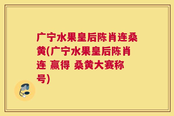 广宁水果皇后陈肖连桑黄(广宁水果皇后陈肖连 赢得 桑黄大赛称号) 广宁水果皇后陈肖连桑黄(广宁水果皇后陈肖连 赢得 桑黄大赛称号)