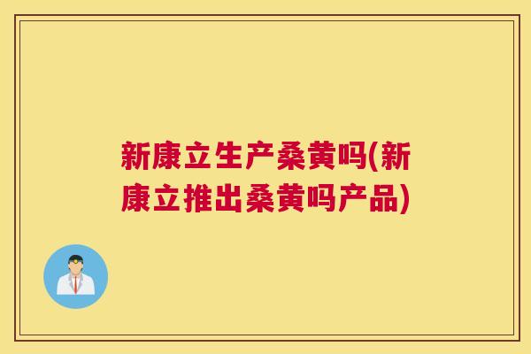 新康立生产桑黄吗(新康立推出桑黄吗产品) 新康立生产桑黄吗(新康立推出桑黄吗产品)