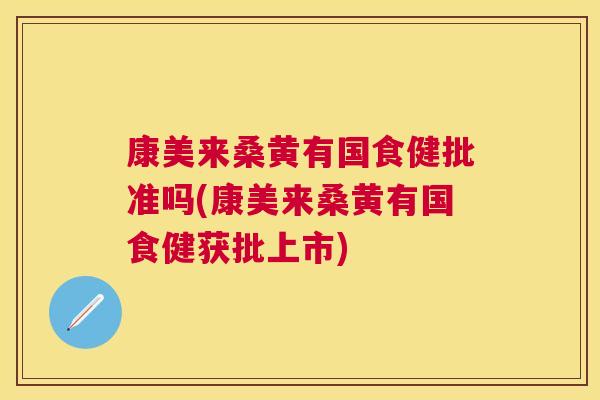 康美来桑黄有国食健批准吗(康美来桑黄有国食健获批上市) 康美来桑黄有国食健批准吗(康美来桑黄有国食健获批上市)