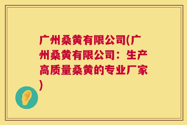 广州桑黄有限公司(广州桑黄有限公司:生产高质量桑黄的专业厂家) 广州桑黄有限公司(广州桑黄有限公司:生产高质量桑黄的专业厂家)