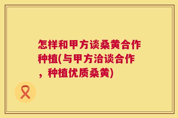 怎样和甲方谈桑黄合作种植(与甲方洽谈合作,种植优质桑黄) 怎样和甲方谈桑黄合作种植(与甲方洽谈合作,种植优质桑黄)