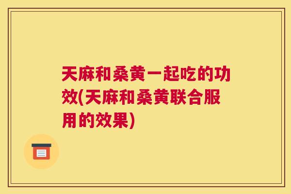 天麻和桑黄一起吃的功效(天麻和桑黄联合服用的效果) 天麻和桑黄一起吃的功效(天麻和桑黄联合服用的效果)