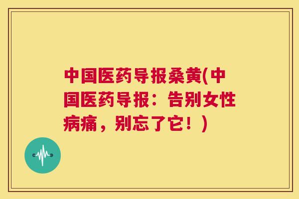 中国医药导报桑黄(中国医药导报:告别女性痛,别忘了它!) 中国医药导报桑黄(中国医药导报:告别女性痛,别忘了它!)