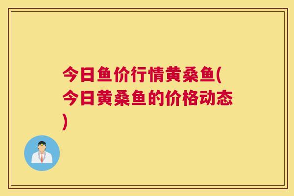 今日鱼价行情黄桑鱼(今日黄桑鱼的价格动态) 今日鱼价行情黄桑鱼(今日黄桑鱼的价格动态)