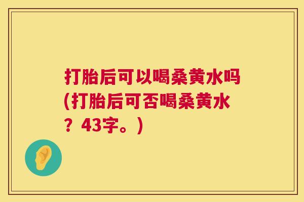 打胎后可以喝桑黄水吗(打胎后可否喝桑黄水?43字。) 打胎后可以喝桑黄水吗(打胎后可否喝桑黄水?43字。)