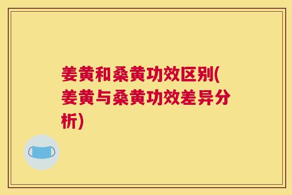 姜黄和桑黄功效区别(姜黄与桑黄功效差异分析) 姜黄和桑黄功效区别(姜黄与桑黄功效差异分析)