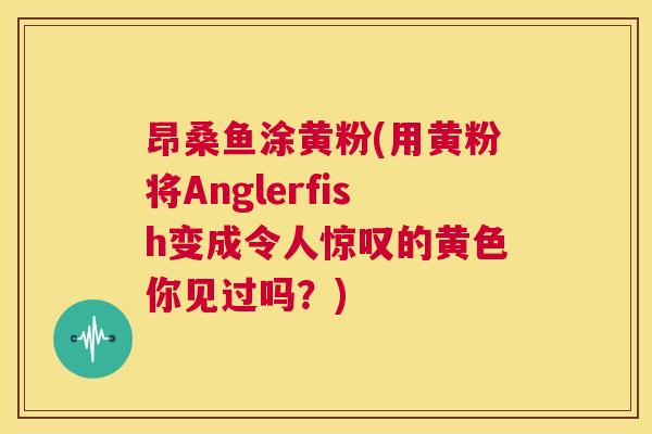 昂桑鱼涂黄粉(用黄粉将Anglerfish变成令人惊叹的黄色你见过吗?) 昂桑鱼涂黄粉(用黄粉将Anglerfish变成令人惊叹的黄色你见过吗?)
